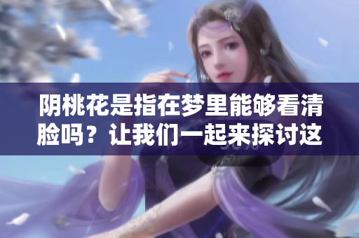 阴桃花是指在梦里能够看清脸吗？让我们一起来探讨这个问题吧。