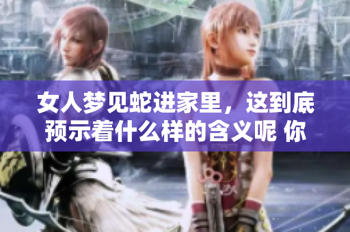 女人梦见蛇进家里，这到底预示着什么样的含义呢 你想知道吗