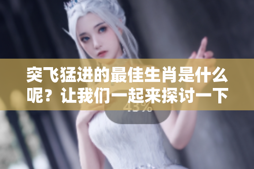 突飞猛进的最佳生肖是什么呢？让我们一起来探讨一下它的特征与运势。