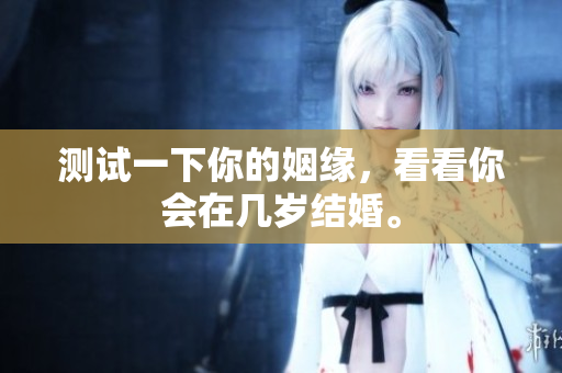 测试一下你的姻缘，看看你会在几岁结婚。