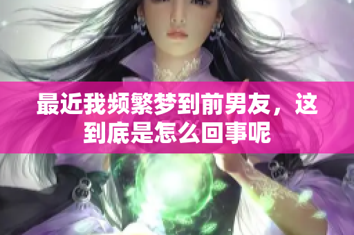 最近我频繁梦到前男友，这到底是怎么回事呢