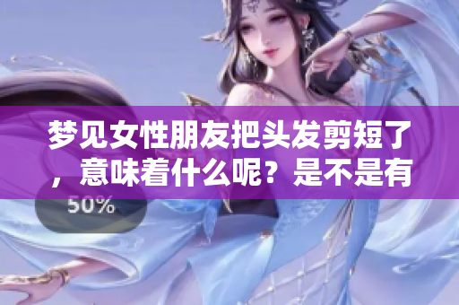 梦见女性朋友把头发剪短了，意味着什么呢？是不是有什么潜在的含义？