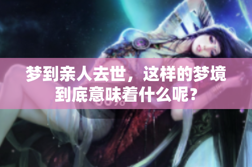 梦到亲人去世，这样的梦境到底意味着什么呢？