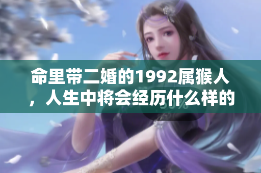 命里带二婚的1992属猴人，人生中将会经历什么样的变化呢