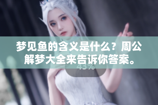 梦见鱼的含义是什么？周公解梦大全来告诉你答案。