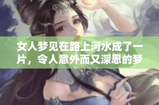 女人梦见在路上河水成了一片，令人意外而又深思的梦境解读