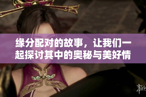 缘分配对的故事，让我们一起探讨其中的奥秘与美好情感