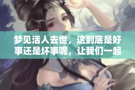 梦见活人去世，这到底是好事还是坏事呢，让我们一起来分析吧