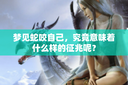 梦见蛇咬自己，究竟意味着什么样的征兆呢？