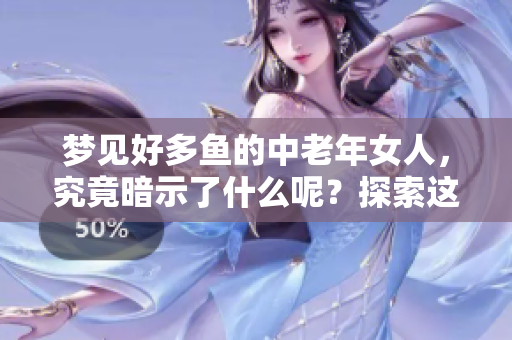 梦见好多鱼的中老年女人，究竟暗示了什么呢？探索这梦境的深层含义。
