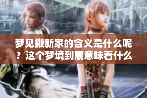 梦见搬新家的含义是什么呢？这个梦境到底意味着什么呢？
