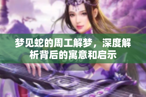 梦见蛇的周工解梦，深度解析背后的寓意和启示