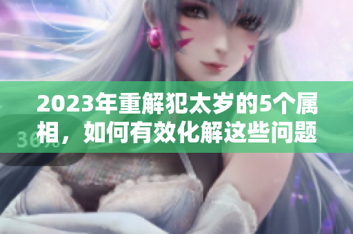 2023年重解犯太岁的5个属相，如何有效化解这些问题呢