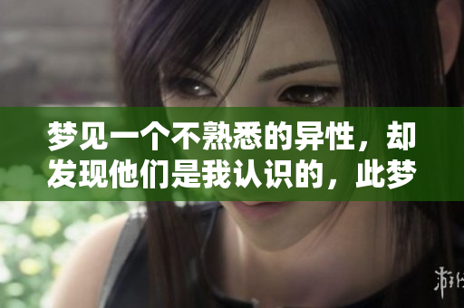 梦见一个不熟悉的异性，却发现他们是我认识的，此梦有何深意？