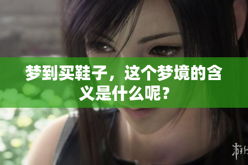 梦到买鞋子，这个梦境的含义是什么呢？