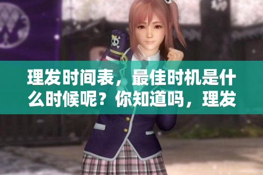 理发时间表，最佳时机是什么时候呢？你知道吗，理发的最佳时间安排。