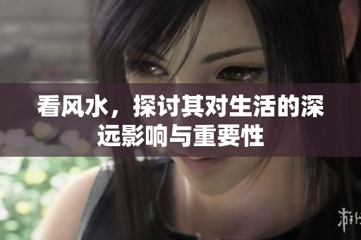 看风水，探讨其对生活的深远影响与重要性