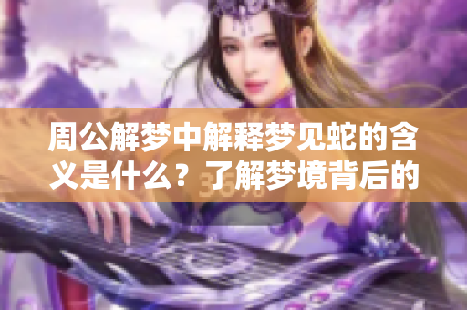 周公解梦中解释梦见蛇的含义是什么？了解梦境背后的深层意思。
