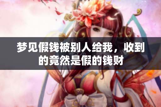 梦见假钱被别人给我，收到的竟然是假的钱财