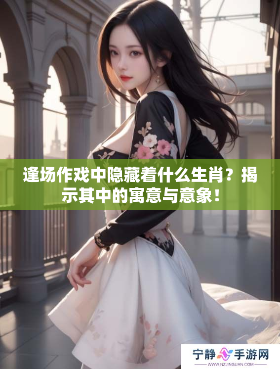 逢场作戏中隐藏着什么生肖？揭示其中的寓意与意象！