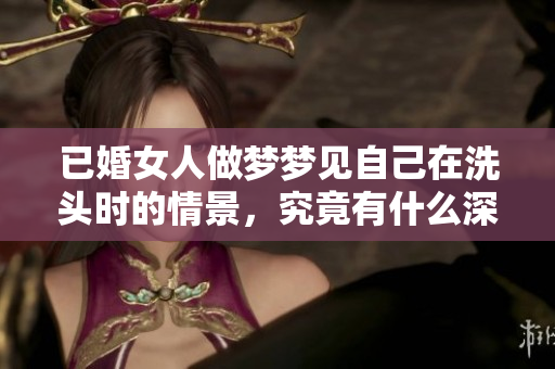 已婚女人做梦梦见自己在洗头时的情景，究竟有什么深层含义呢