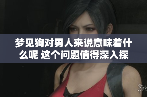 梦见狗对男人来说意味着什么呢 这个问题值得深入探讨一下