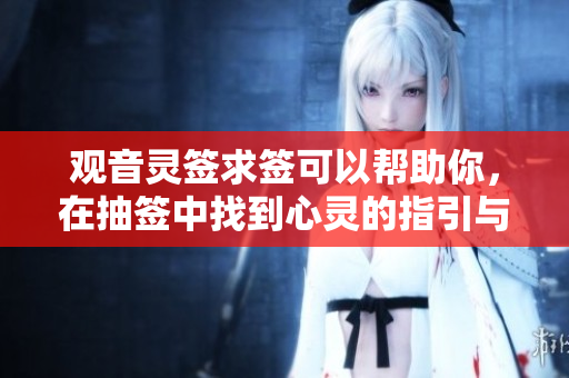 观音灵签求签可以帮助你，在抽签中找到心灵的指引与答案