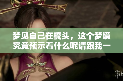梦见自己在梳头，这个梦境究竟预示着什么呢请跟我一起来解读一下