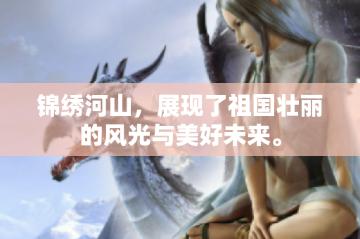 锦绣河山，展现了祖国壮丽的风光与美好未来。