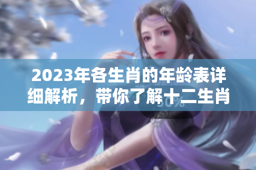 2023年各生肖的年龄表详细解析，带你了解十二生肖的岁数变化