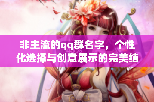 非主流的qq群名字，个性化选择与创意展示的完美结合
