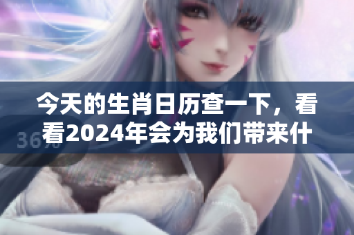 今天的生肖日历查一下，看看2024年会为我们带来什么新变化