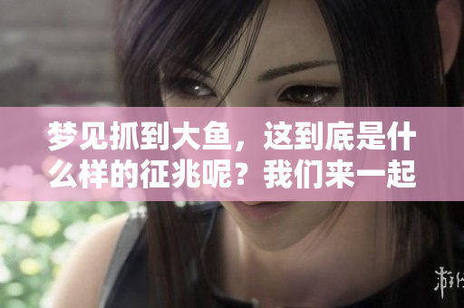 梦见抓到大鱼，这到底是什么样的征兆呢？我们来一起探讨一下。