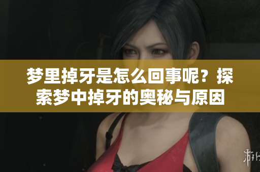 梦里掉牙是怎么回事呢？探索梦中掉牙的奥秘与原因