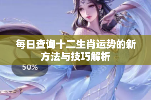 每日查询十二生肖运势的新方法与技巧解析