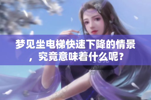 梦见坐电梯快速下降的情景，究竟意味着什么呢？