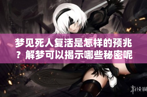 梦见死人复活是怎样的预兆？解梦可以揭示哪些秘密呢
