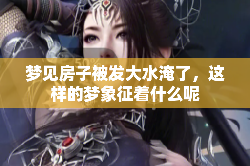 梦见房子被发大水淹了，这样的梦象征着什么呢
