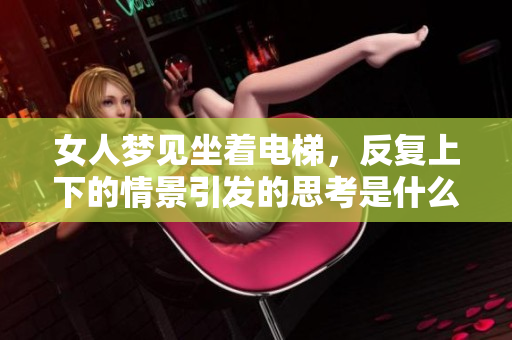 女人梦见坐着电梯，反复上下的情景引发的思考是什么？