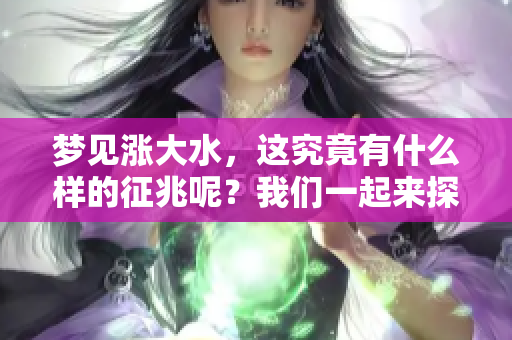 梦见涨大水，这究竟有什么样的征兆呢？我们一起来探讨一下！