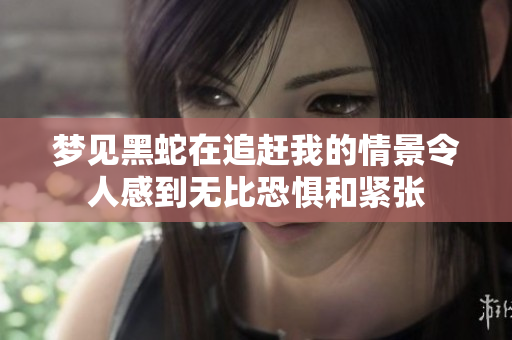 梦见黑蛇在追赶我的情景令人感到无比恐惧和紧张