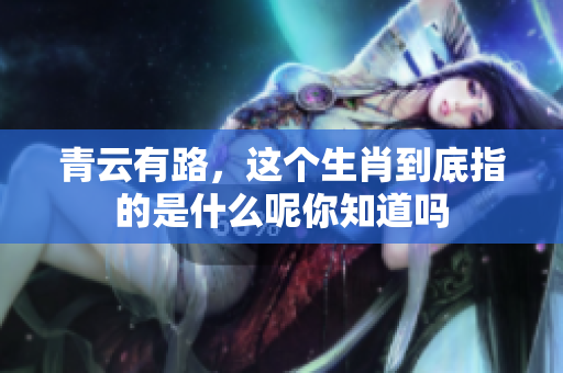 青云有路，这个生肖到底指的是什么呢你知道吗
