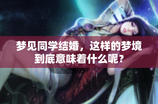 梦见同学结婚，这样的梦境到底意味着什么呢？