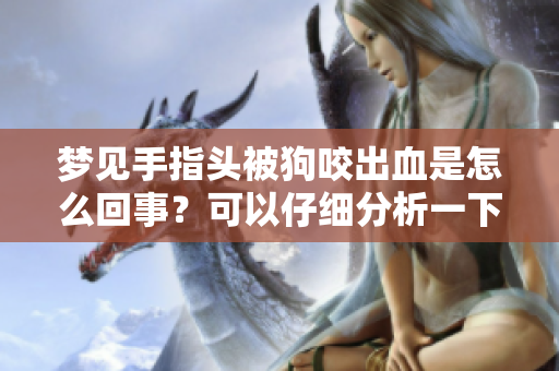 梦见手指头被狗咬出血是怎么回事？可以仔细分析一下这个梦境的意义。