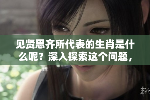 见贤思齐所代表的生肖是什么呢？深入探索这个问题，了解其背后的意义。