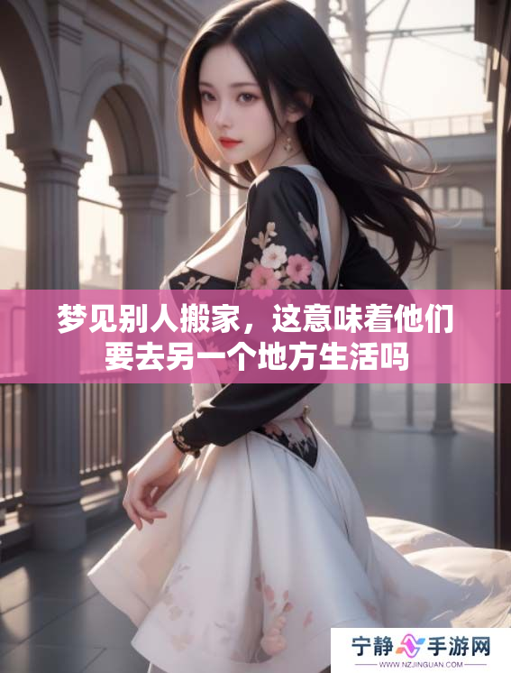 梦见别人搬家，这意味着他们要去另一个地方生活吗