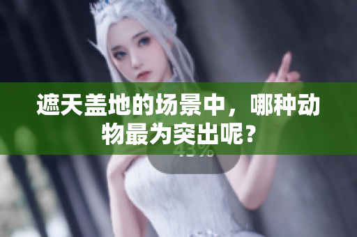 遮天盖地的场景中，哪种动物最为突出呢？