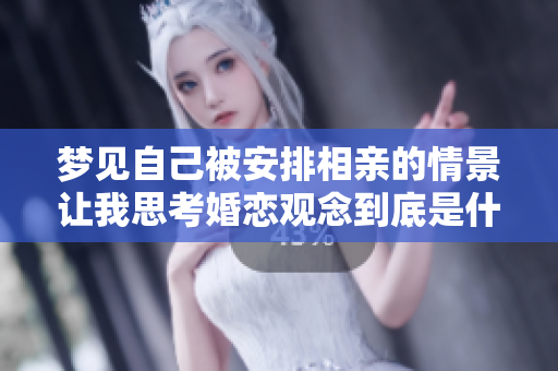 梦见自己被安排相亲的情景让我思考婚恋观念到底是什么样的