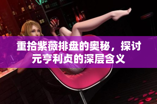 重拾紫薇排盘的奥秘，探讨元亨利贞的深层含义