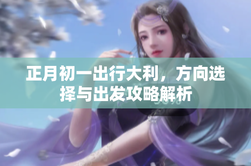 正月初一出行大利，方向选择与出发攻略解析